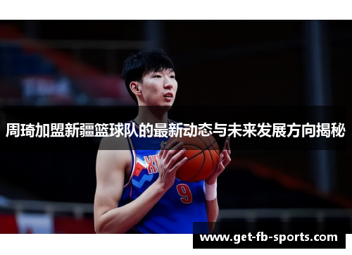 周琦加盟新疆篮球队的最新动态与未来发展方向揭秘