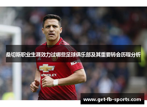 桑切斯职业生涯效力过哪些足球俱乐部及其重要转会历程分析