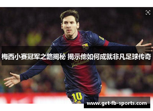 梅西小赛冠军之路揭秘 揭示他如何成就非凡足球传奇