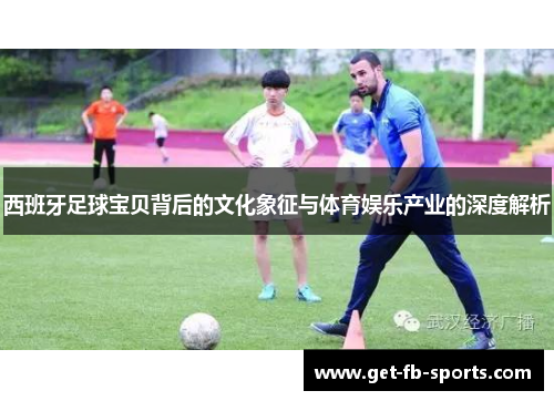 西班牙足球宝贝背后的文化象征与体育娱乐产业的深度解析