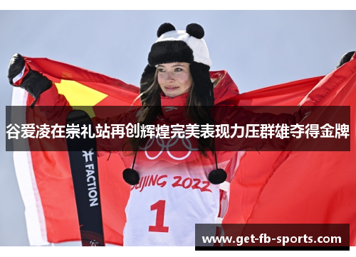 谷爱凌在崇礼站再创辉煌完美表现力压群雄夺得金牌
