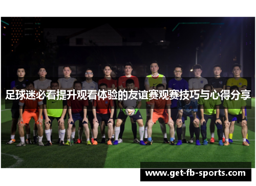 足球迷必看提升观看体验的友谊赛观赛技巧与心得分享
