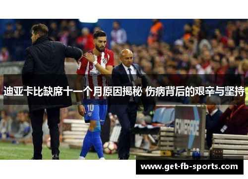 迪亚卡比缺席十一个月原因揭秘 伤病背后的艰辛与坚持 迪亚卡比缺席十一个月原因揭秘 伤病背后的艰辛与坚持