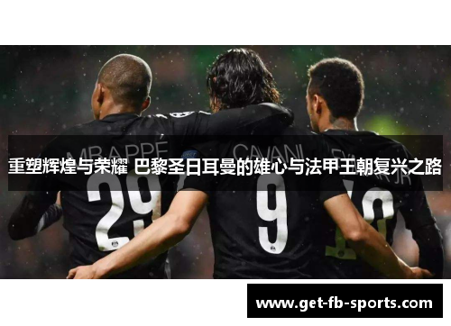 重塑辉煌与荣耀 巴黎圣日耳曼的雄心与法甲王朝复兴之路