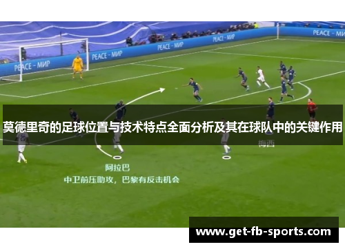 莫德里奇的足球位置与技术特点全面分析及其在球队中的关键作用