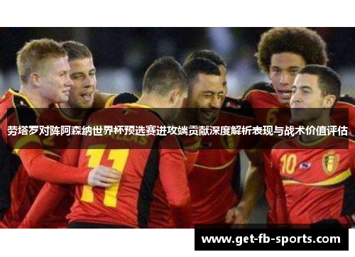 劳塔罗对阵阿森纳世界杯预选赛进攻端贡献深度解析表现与战术价值评估