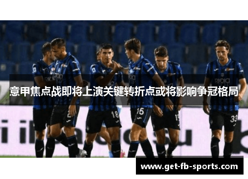 意甲焦点战即将上演关键转折点或将影响争冠格局
