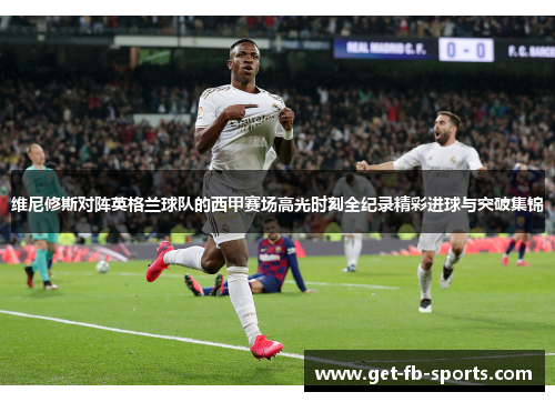 维尼修斯对阵英格兰球队的西甲赛场高光时刻全纪录精彩进球与突破集锦 维尼修斯对阵英格兰球队的西甲赛场高光时刻全纪录精彩进球与突破集锦