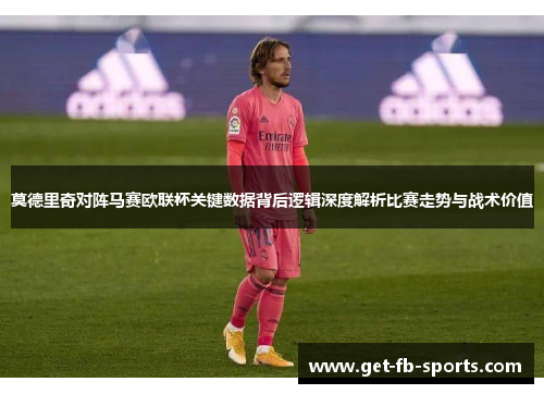 莫德里奇对阵马赛欧联杯关键数据背后逻辑深度解析比赛走势与战术价值