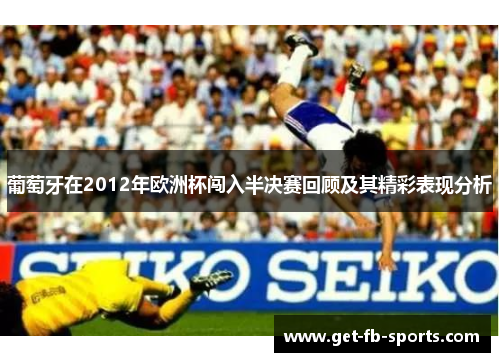 葡萄牙在2012年欧洲杯闯入半决赛回顾及其精彩表现分析 葡萄牙在2012年欧洲杯闯入半决赛回顾及其精彩表现分析