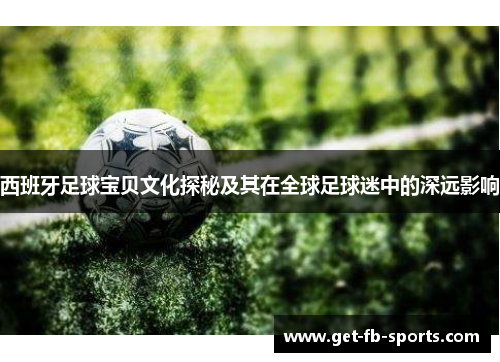 西班牙足球宝贝文化探秘及其在全球足球迷中的深远影响 西班牙足球宝贝文化探秘及其在全球足球迷中的深远影响