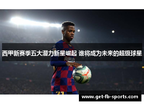 西甲新赛季五大潜力新星崛起 谁将成为未来的超级球星 西甲新赛季五大潜力新星崛起 谁将成为未来的超级球星