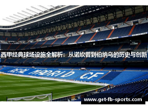 西甲经典球场设施全解析:从诺坎普到伯纳乌的历史与创新 西甲经典球场设施全解析:从诺坎普到伯纳乌的历史与创新