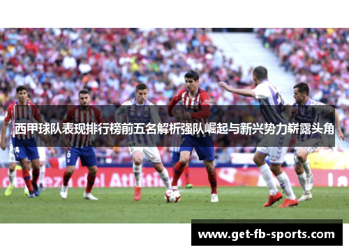 西甲球队表现排行榜前五名解析强队崛起与新兴势力崭露头角 西甲球队表现排行榜前五名解析强队崛起与新兴势力崭露头角