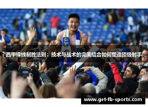 西甲锋线制胜法则：技术与战术的完美结合如何塑造顶级射手