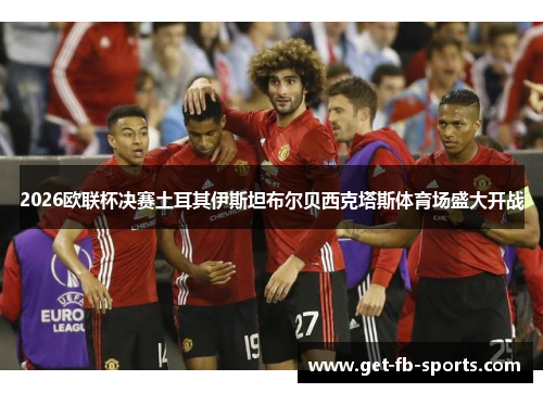 2026欧联杯决赛土耳其伊斯坦布尔贝西克塔斯体育场盛大开战