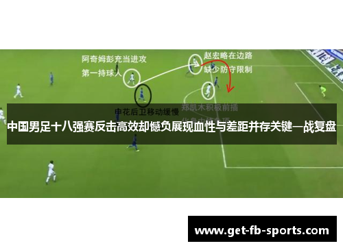 中国男足十八强赛反击高效却憾负展现血性与差距并存关键一战复盘 中国男足十八强赛反击高效却憾负展现血性与差距并存关键一战复盘