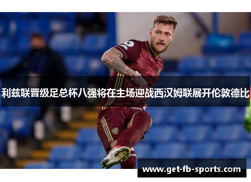利兹联晋级足总杯八强将在主场迎战西汉姆联展开伦敦德比 利兹联晋级足总杯八强将在主场迎战西汉姆联展开伦敦德比