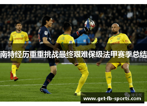 南特经历重重挑战最终艰难保级法甲赛季总结 南特经历重重挑战最终艰难保级法甲赛季总结