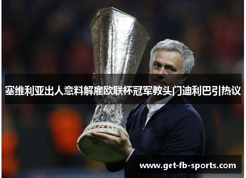 塞维利亚出人意料解雇欧联杯冠军教头门迪利巴引热议 塞维利亚出人意料解雇欧联杯冠军教头门迪利巴引热议