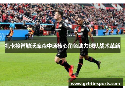 扎卡接管勒沃库森中场核心角色助力球队战术革新 扎卡接管勒沃库森中场核心角色助力球队战术革新