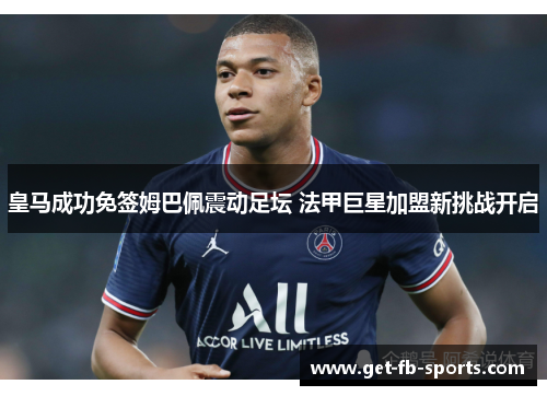 皇马成功免签姆巴佩震动足坛 法甲巨星加盟新挑战开启 皇马成功免签姆巴佩震动足坛 法甲巨星加盟新挑战开启