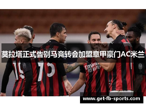 莫拉塔正式告别马竞转会加盟意甲豪门AC米兰 莫拉塔正式告别马竞转会加盟意甲豪门AC米兰