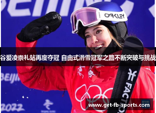 谷爱凌崇礼站再度夺冠 自由式滑雪冠军之路不断突破与挑战