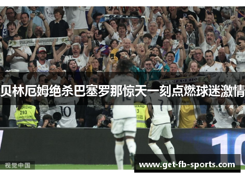 贝林厄姆绝杀巴塞罗那惊天一刻点燃球迷激情