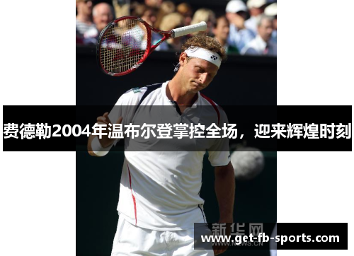 费德勒2004年温布尔登掌控全场，迎来辉煌时刻