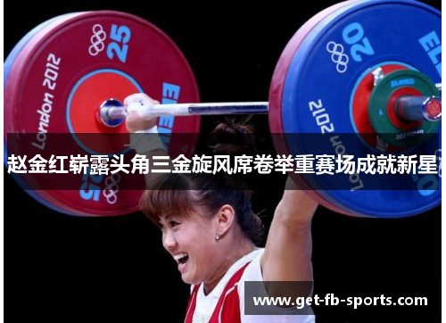 赵金红崭露头角三金旋风席卷举重赛场成就新星