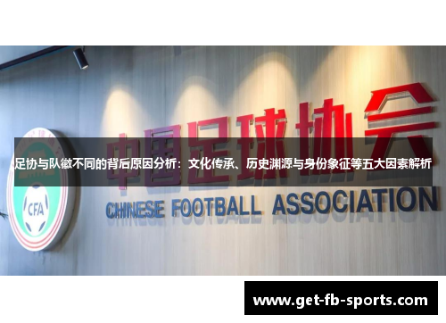 足协与队徽不同的背后原因分析：文化传承、历史渊源与身份象征等五大因素解析
