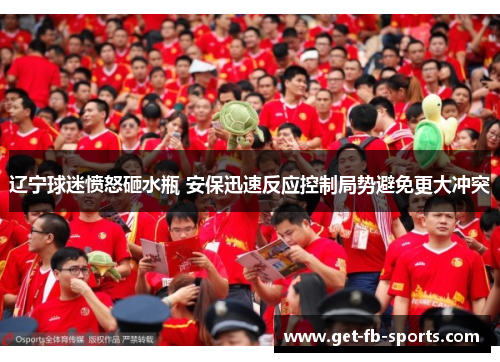 辽宁球迷愤怒砸水瓶 安保迅速反应控制局势避免更大冲突