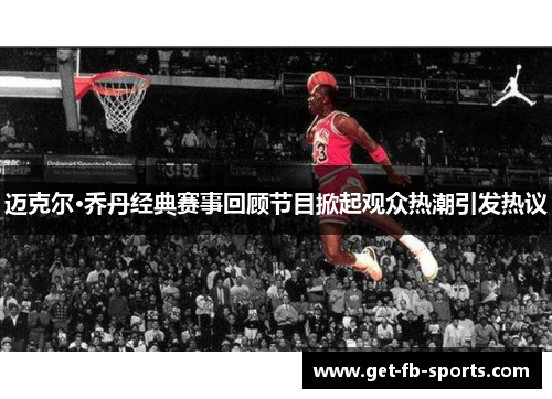 迈克尔·乔丹经典赛事回顾节目掀起观众热潮引发热议