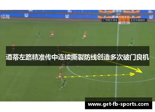 道蒂左路精准传中连续撕裂防线创造多次破门良机