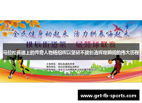 马拉松赛道上的传奇人物杨绍辉以坚韧不拔创造辉煌瞬间的伟大历程